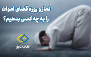 نماز روزه قضای اموات را به چه کسانی میتوانیم بدهیم؟